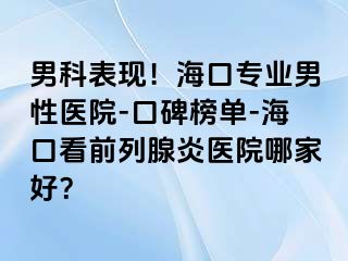 男科表现！海口专业男性医院-口碑榜单-海口看前列腺炎医院哪家好？