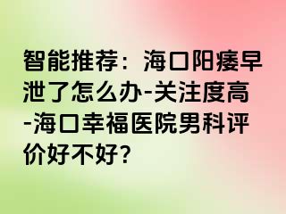 智能推荐：海口阳痿早泄了怎么办-关注度高-海口幸福医院男科评价好不好？