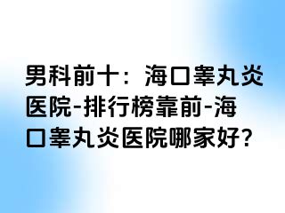 男科前十：海口睾丸炎医院-排行榜靠前-海口睾丸炎医院哪家好？