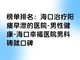 榜单排名：海口治疗阳痿早泄的医院-男性健康-海口幸福医院男科铸就口碑