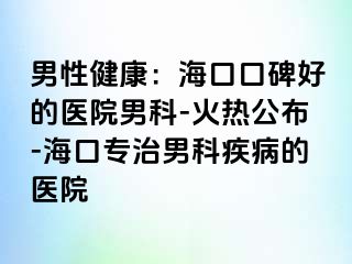 男性健康：海口口碑好的医院男科-火热公布-海口专治男科疾病的医院