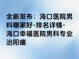 全新发布：海口医院男科哪家好-排名详情-海口幸福医院男科专业治阳痿