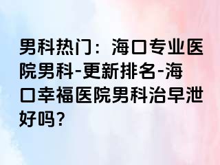 男科热门：海口专业医院男科-更新排名-海口幸福医院男科治早泄好吗？