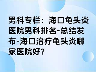 男科专栏：海口龟头炎医院男科排名-总结发布-海口治疗龟头炎哪家医院好？