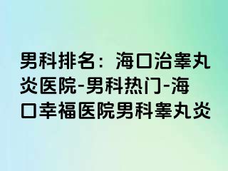 男科排名：海口治睾丸炎医院-男科热门-海口幸福医院男科睾丸炎