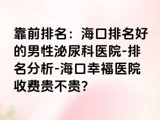 靠前排名：海口排名好的男性泌尿科医院-排名分析-海口幸福医院收费贵不贵？