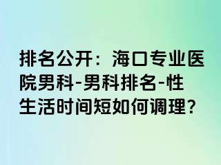 排名公开：海口专业医院男科-男科排名-性生活时间短如何调理？