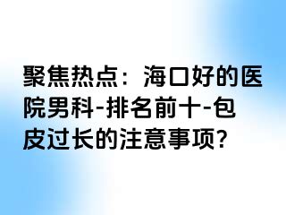 聚焦热点：海口好的医院男科-排名前十-包皮过长的注意事项？