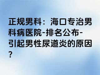 正规男科：海口专治男科病医院-排名公布-引起男性尿道炎的原因？