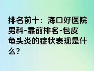 排名前十：海口好医院男科-靠前排名-包皮龟头炎的症状表现是什么？