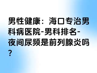 男性健康：海口专治男科病医院-男科排名-夜间尿频是前列腺炎吗？