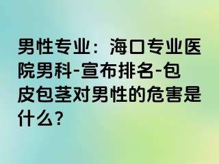 男性专业：海口专业医院男科-宣布排名-包皮包茎对男性的危害是什么？