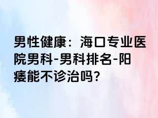 男性健康：海口专业医院男科-男科排名-阳痿能不诊治吗？