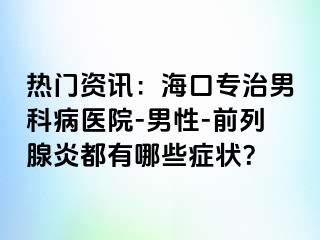 热门资讯：海口专治男科病医院-男性-前列腺炎都有哪些症状？