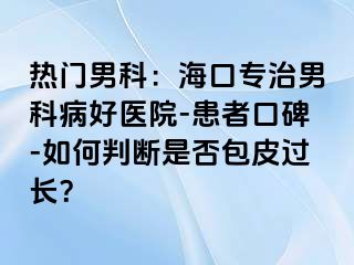 热门男科：海口专治男科病好医院-患者口碑-如何判断是否包皮过长？