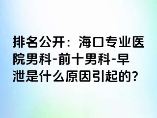 排名公开：海口专业医院男科-前十男科-早泄是什么原因引起的？