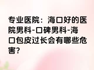 专业医院：海口好的医院男科-口碑男科-海口包皮过长会有哪些危害？