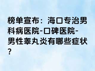 榜单宣布：海口专治男科病医院-口碑医院-男性睾丸炎有哪些症状？