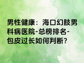 男性健康：海口幻肢男科病医院-总榜排名-包皮过长如何判断？