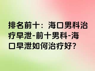 排名前十：海口男科治疗早泄-前十男科-海口早泄如何治疗好？