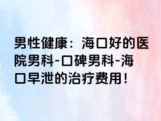 男性健康：海口好的医院男科-口碑男科-海口早泄的治疗费用！