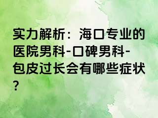 实力解析：海口专业的医院男科-口碑男科-包皮过长会有哪些症状？