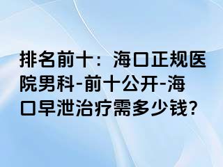 排名前十：海口正规医院男科-前十公开-海口早泄治疗需多少钱？