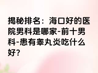 揭秘排名：海口好的医院男科是哪家-前十男科-患有睾丸炎吃什么好？