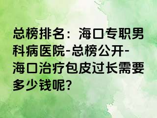 总榜排名：海口专职男科病医院-总榜公开-海口治疗包皮过长需要多少钱呢？