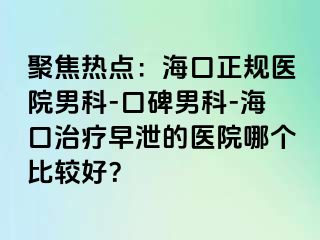 聚焦热点：海口正规医院男科-口碑男科-海口治疗早泄的医院哪个比较好？