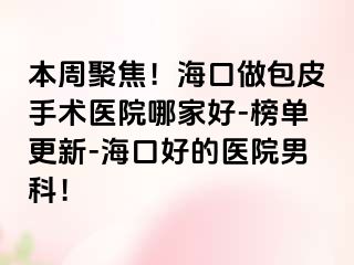 本周聚焦！海口做包皮手术医院哪家好-榜单更新-海口好的医院男科！