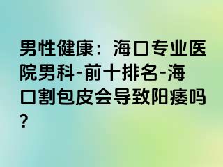 男性健康：海口专业医院男科-前十排名-海口割包皮会导致阳痿吗？