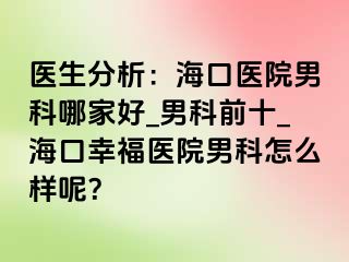 医生分析：海口医院男科哪家好_男科前十_海口幸福医院男科怎么样呢？