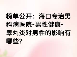 榜单公开：海口专治男科病医院-男性健康-睾丸炎对男性的影响有哪些？